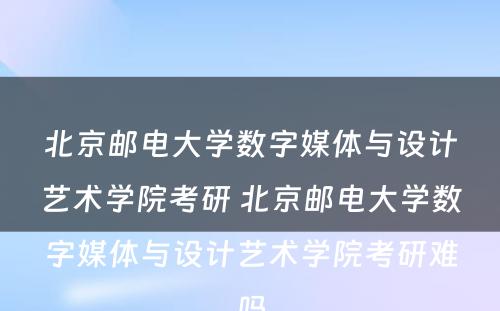 北京邮电大学数字媒体与设计艺术学院考研 北京邮电大学数字媒体与设计艺术学院考研难吗