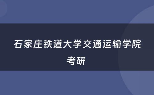 石家庄铁道大学交通运输学院考研 
