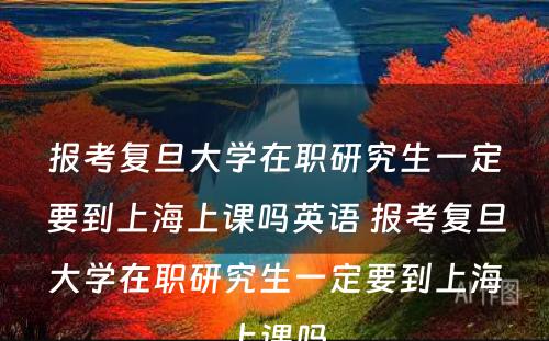 报考复旦大学在职研究生一定要到上海上课吗英语 报考复旦大学在职研究生一定要到上海上课吗