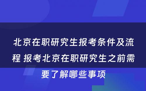 北京在职研究生报考条件及流程 报考北京在职研究生之前需要了解哪些事项