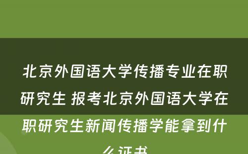 北京外国语大学传播专业在职研究生 报考北京外国语大学在职研究生新闻传播学能拿到什么证书