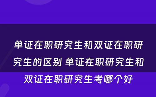 单证在职研究生和双证在职研究生的区别 单证在职研究生和双证在职研究生考哪个好