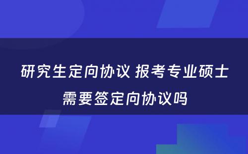 研究生定向协议 报考专业硕士需要签定向协议吗