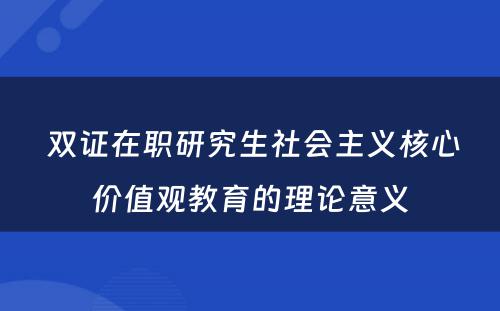  双证在职研究生社会主义核心价值观教育的理论意义