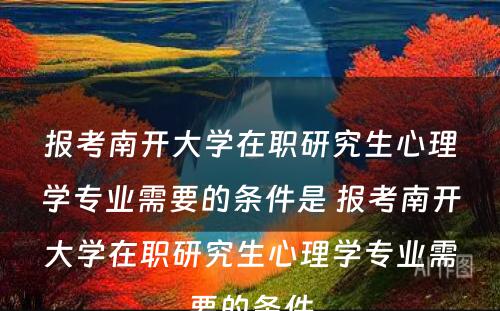 报考南开大学在职研究生心理学专业需要的条件是 报考南开大学在职研究生心理学专业需要的条件