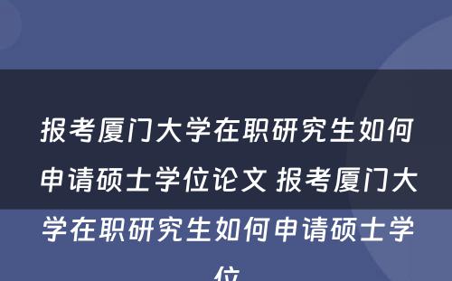 报考厦门大学在职研究生如何申请硕士学位论文 报考厦门大学在职研究生如何申请硕士学位