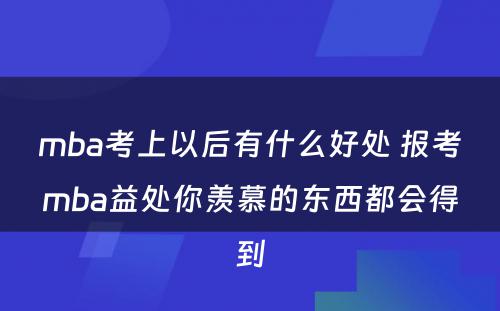 mba考上以后有什么好处 报考mba益处你羡慕的东西都会得到