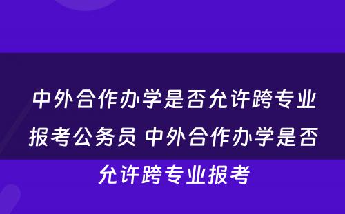 中外合作办学是否允许跨专业报考公务员 中外合作办学是否允许跨专业报考