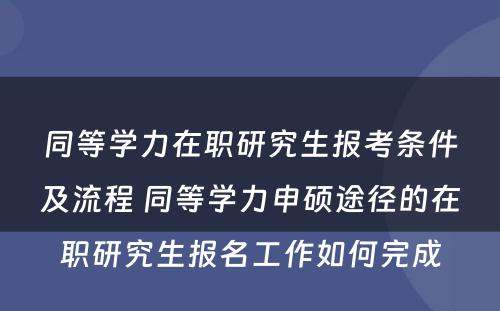 同等学力在职研究生报考条件及流程 同等学力申硕途径的在职研究生报名工作如何完成