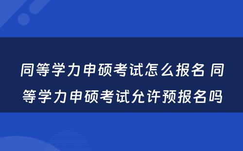 同等学力申硕考试怎么报名 同等学力申硕考试允许预报名吗