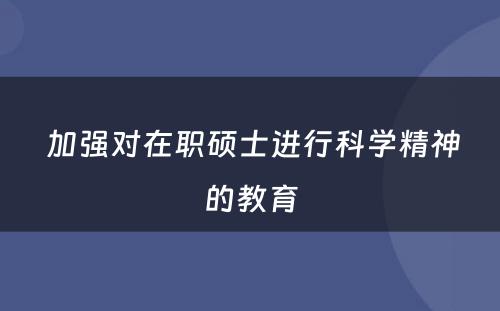  加强对在职硕士进行科学精神的教育