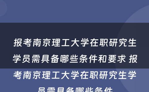 报考南京理工大学在职研究生学员需具备哪些条件和要求 报考南京理工大学在职研究生学员需具备哪些条件