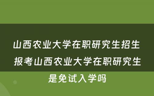 山西农业大学在职研究生招生 报考山西农业大学在职研究生是免试入学吗