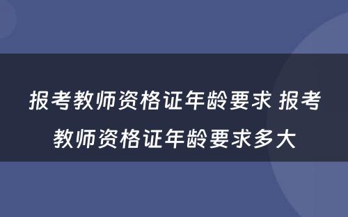报考教师资格证年龄要求 报考教师资格证年龄要求多大
