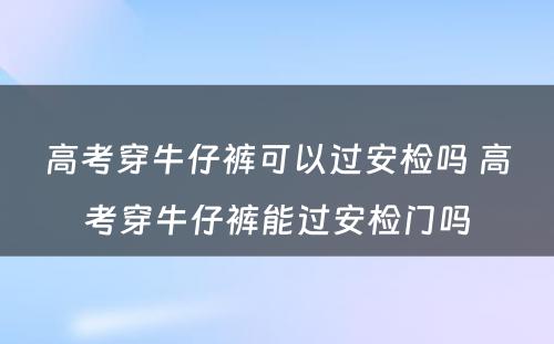 高考穿牛仔裤可以过安检吗 高考穿牛仔裤能过安检门吗