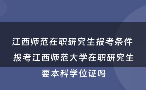 江西师范在职研究生报考条件 报考江西师范大学在职研究生要本科学位证吗