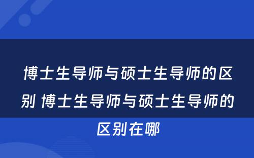 博士生导师与硕士生导师的区别 博士生导师与硕士生导师的区别在哪
