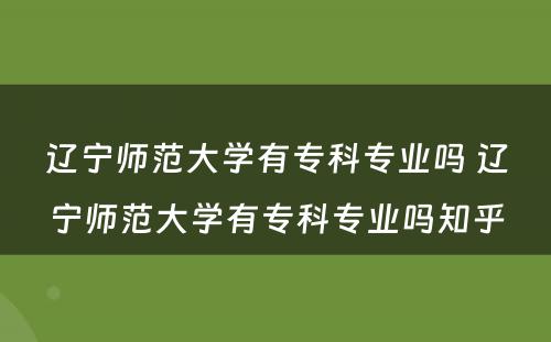 辽宁师范大学有专科专业吗 辽宁师范大学有专科专业吗知乎