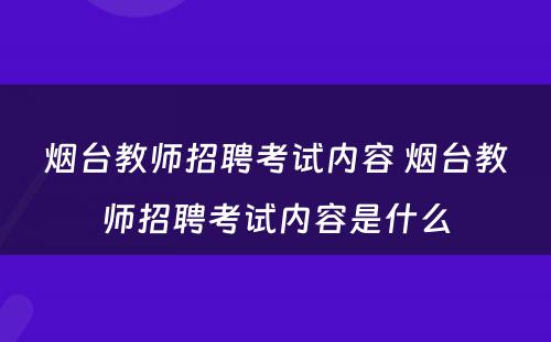 烟台教师招聘考试内容 烟台教师招聘考试内容是什么