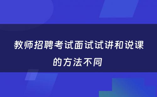 教师招聘考试面试试讲和说课的方法不同 