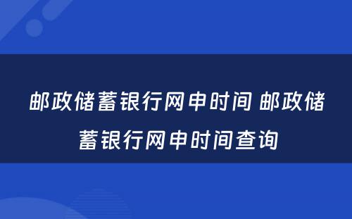 邮政储蓄银行网申时间 邮政储蓄银行网申时间查询