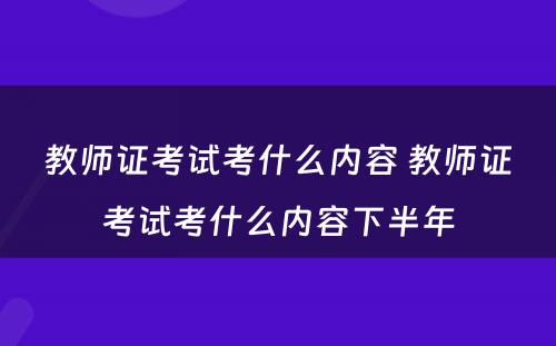 教师证考试考什么内容 教师证考试考什么内容下半年