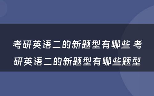 考研英语二的新题型有哪些 考研英语二的新题型有哪些题型