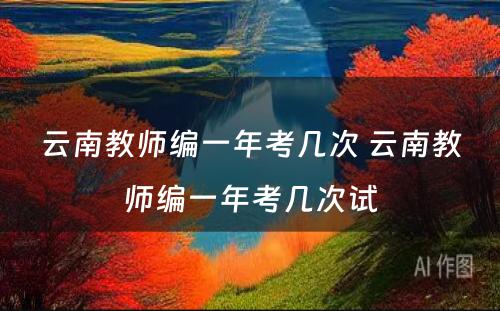 云南教师编一年考几次 云南教师编一年考几次试