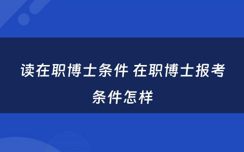 读在职博士条件 在职博士报考条件怎样
