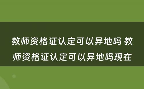 教师资格证认定可以异地吗 教师资格证认定可以异地吗现在