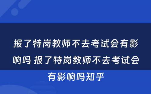 报了特岗教师不去考试会有影响吗 报了特岗教师不去考试会有影响吗知乎