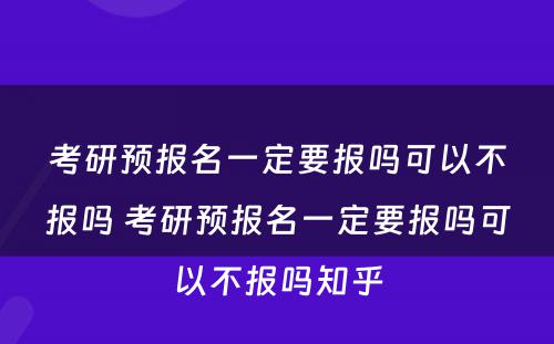 考研预报名一定要报吗可以不报吗 考研预报名一定要报吗可以不报吗知乎