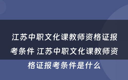 江苏中职文化课教师资格证报考条件 江苏中职文化课教师资格证报考条件是什么