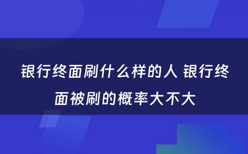 银行终面刷什么样的人 银行终面被刷的概率大不大