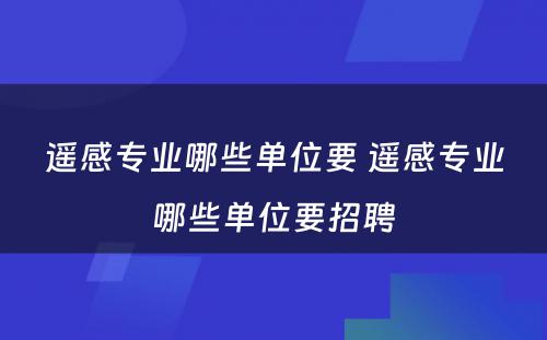 遥感专业哪些单位要 遥感专业哪些单位要招聘
