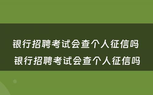 银行招聘考试会查个人征信吗 银行招聘考试会查个人征信吗