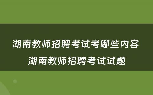 湖南教师招聘考试考哪些内容 湖南教师招聘考试试题