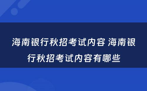 海南银行秋招考试内容 海南银行秋招考试内容有哪些