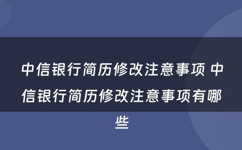 中信银行简历修改注意事项 中信银行简历修改注意事项有哪些