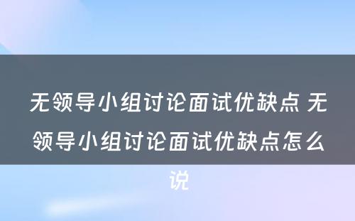 无领导小组讨论面试优缺点 无领导小组讨论面试优缺点怎么说