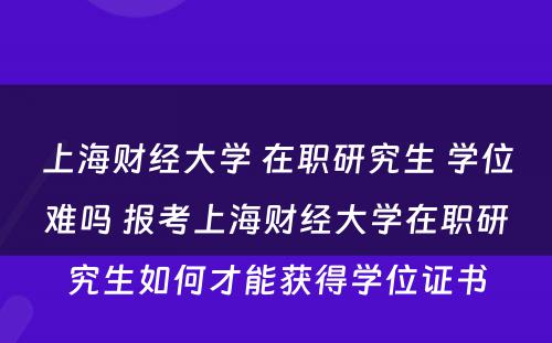 上海财经大学 在职研究生 学位难吗 报考上海财经大学在职研究生如何才能获得学位证书