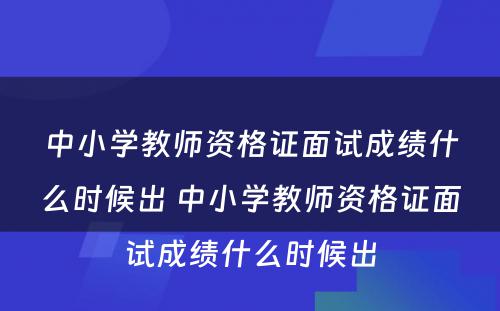 中小学教师资格证面试成绩什么时候出 中小学教师资格证面试成绩什么时候出