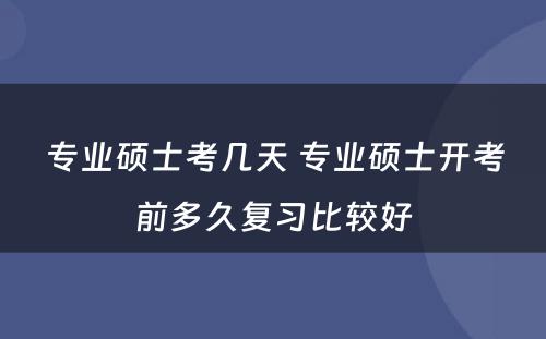 专业硕士考几天 专业硕士开考前多久复习比较好