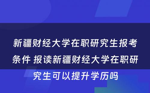 新疆财经大学在职研究生报考条件 报读新疆财经大学在职研究生可以提升学历吗