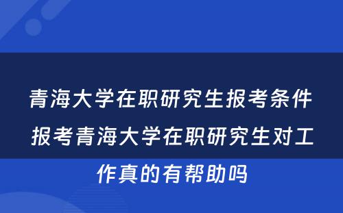 青海大学在职研究生报考条件 报考青海大学在职研究生对工作真的有帮助吗