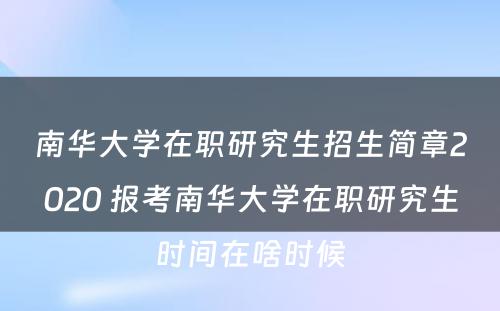 南华大学在职研究生招生简章2020 报考南华大学在职研究生时间在啥时候