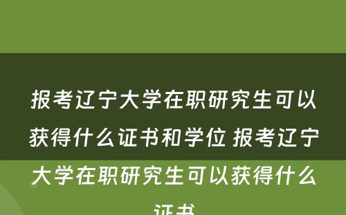 报考辽宁大学在职研究生可以获得什么证书和学位 报考辽宁大学在职研究生可以获得什么证书