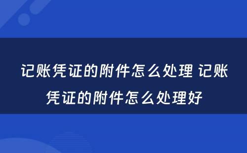 记账凭证的附件怎么处理 记账凭证的附件怎么处理好