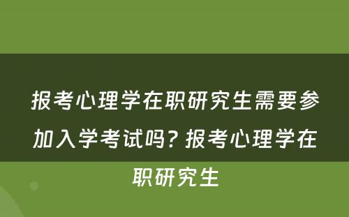 报考心理学在职研究生需要参加入学考试吗? 报考心理学在职研究生