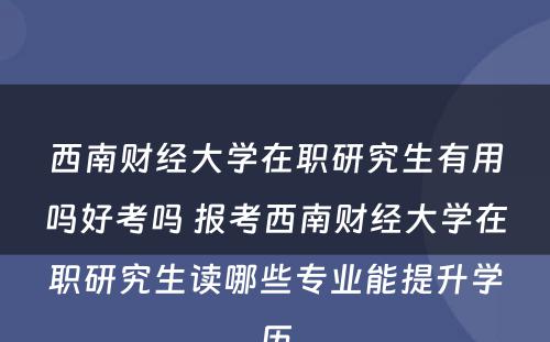 西南财经大学在职研究生有用吗好考吗 报考西南财经大学在职研究生读哪些专业能提升学历